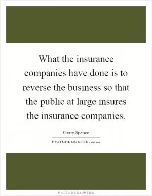 What the insurance companies have done is to reverse the business so that the public at large insures the insurance companies Picture Quote #1