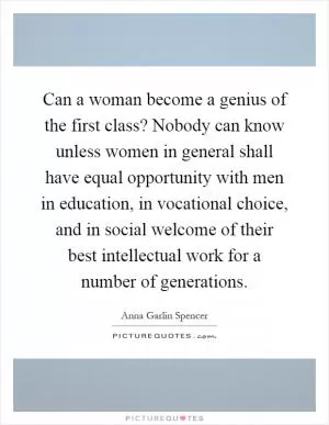 Can a woman become a genius of the first class? Nobody can know unless women in general shall have equal opportunity with men in education, in vocational choice, and in social welcome of their best intellectual work for a number of generations Picture Quote #1