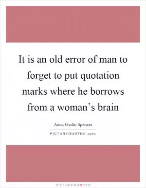 It is an old error of man to forget to put quotation marks where he borrows from a woman’s brain Picture Quote #1