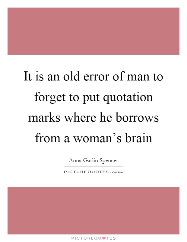 It is an old error of man to forget to put quotation marks where he borrows from a woman's brain Picture Quote #1