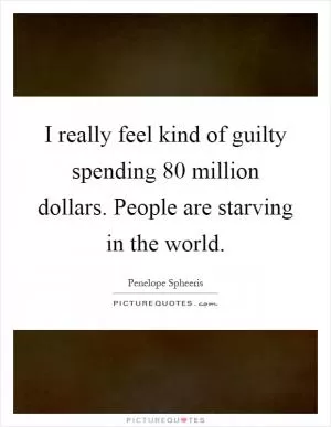 I really feel kind of guilty spending 80 million dollars. People are starving in the world Picture Quote #1