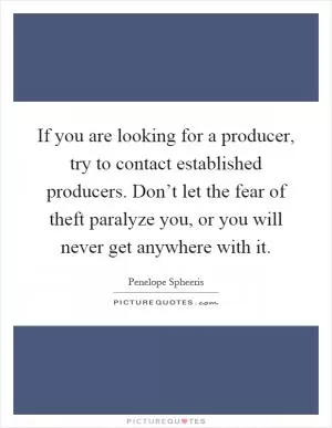 If you are looking for a producer, try to contact established producers. Don’t let the fear of theft paralyze you, or you will never get anywhere with it Picture Quote #1