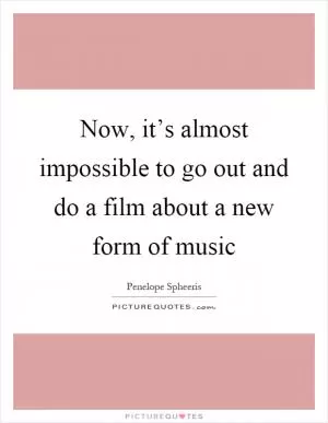 Now, it’s almost impossible to go out and do a film about a new form of music Picture Quote #1