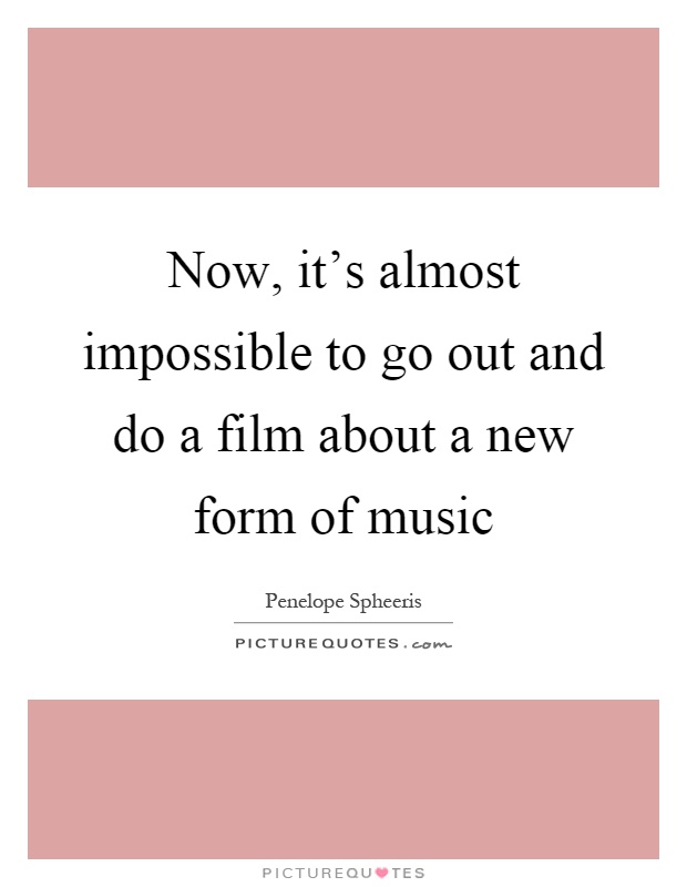 Now, it's almost impossible to go out and do a film about a new form of music Picture Quote #1