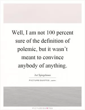 Well, I am not 100 percent sure of the definition of polemic, but it wasn’t meant to convince anybody of anything Picture Quote #1