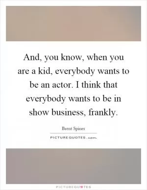 And, you know, when you are a kid, everybody wants to be an actor. I think that everybody wants to be in show business, frankly Picture Quote #1