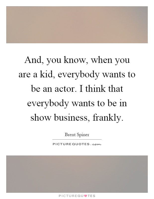 And, you know, when you are a kid, everybody wants to be an actor. I think that everybody wants to be in show business, frankly Picture Quote #1