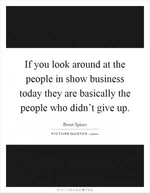 If you look around at the people in show business today they are basically the people who didn’t give up Picture Quote #1