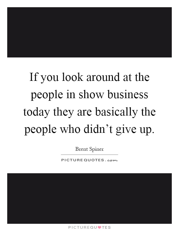 If you look around at the people in show business today they are basically the people who didn't give up Picture Quote #1