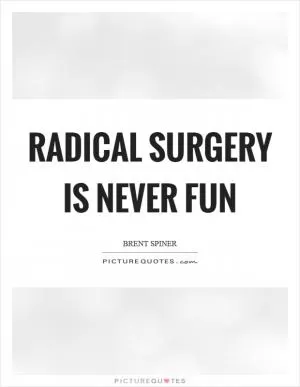 Radical surgery is never fun Picture Quote #1