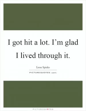 I got hit a lot. I’m glad I lived through it Picture Quote #1