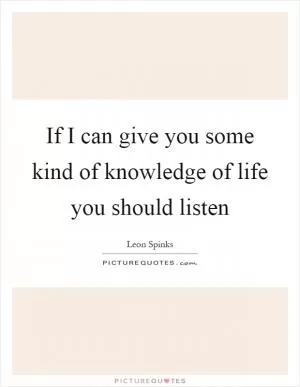 If I can give you some kind of knowledge of life you should listen Picture Quote #1