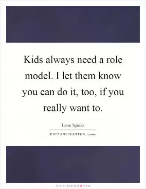 Kids always need a role model. I let them know you can do it, too, if you really want to Picture Quote #1
