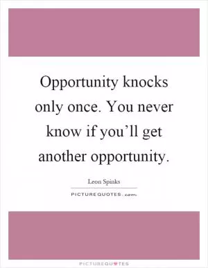 Opportunity knocks only once. You never know if you’ll get another opportunity Picture Quote #1