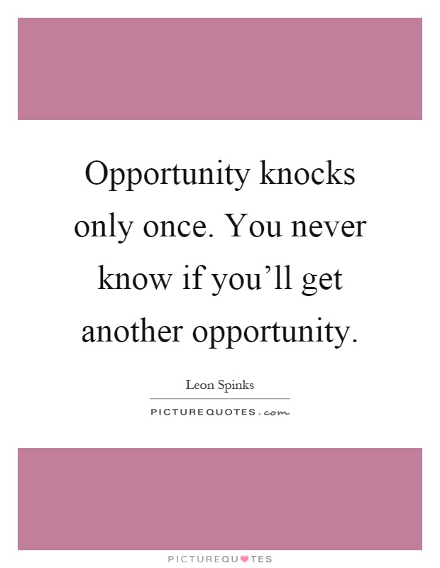 Opportunity knocks only once. You never know if you'll get another opportunity Picture Quote #1