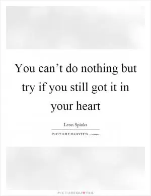 You can’t do nothing but try if you still got it in your heart Picture Quote #1