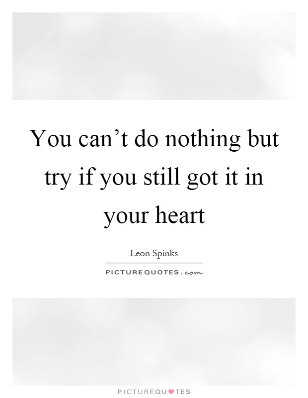 You can't do nothing but try if you still got it in your heart Picture Quote #1