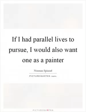 If I had parallel lives to pursue, I would also want one as a painter Picture Quote #1