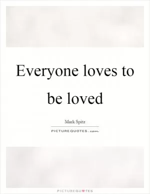 Everyone loves to be loved Picture Quote #1