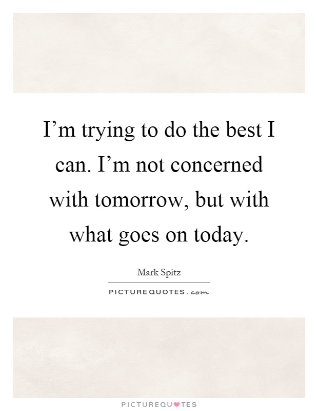 I'm trying to do the best I can. I'm not concerned with tomorrow, but with what goes on today Picture Quote #1