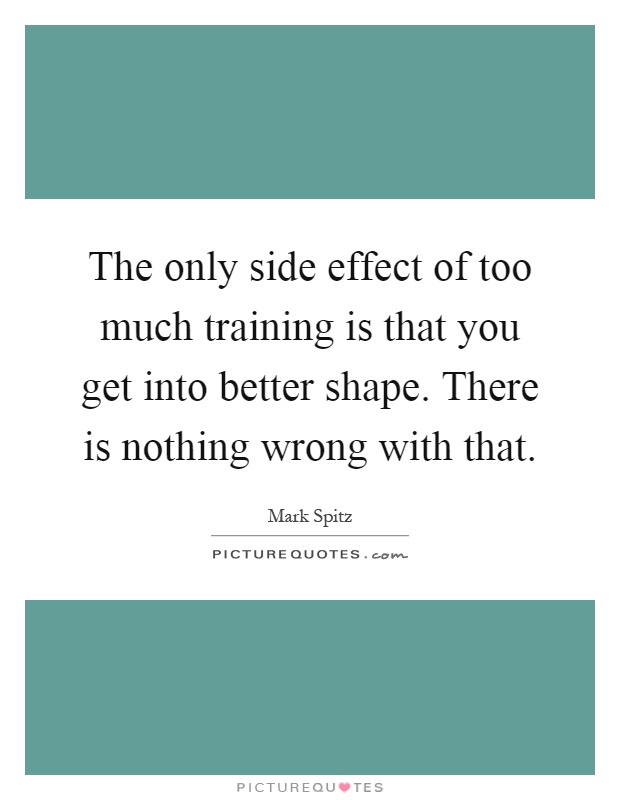 The only side effect of too much training is that you get into better shape. There is nothing wrong with that Picture Quote #1