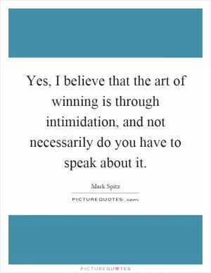 Yes, I believe that the art of winning is through intimidation, and not necessarily do you have to speak about it Picture Quote #1