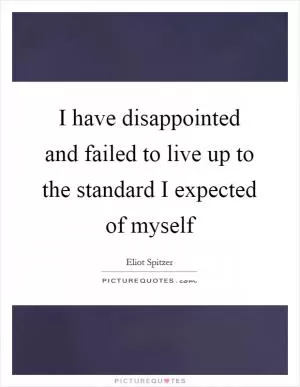 I have disappointed and failed to live up to the standard I expected of myself Picture Quote #1