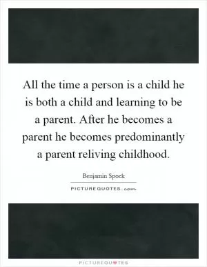 All the time a person is a child he is both a child and learning to be a parent. After he becomes a parent he becomes predominantly a parent reliving childhood Picture Quote #1