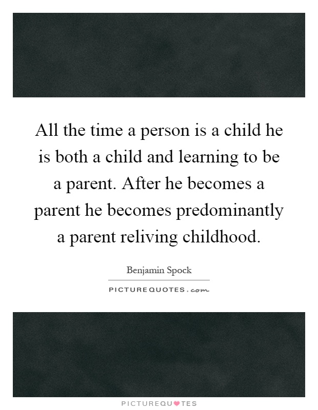All the time a person is a child he is both a child and learning to be a parent. After he becomes a parent he becomes predominantly a parent reliving childhood Picture Quote #1