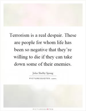 Terrorism is a real despair. These are people for whom life has been so negative that they’re willing to die if they can take down some of their enemies Picture Quote #1