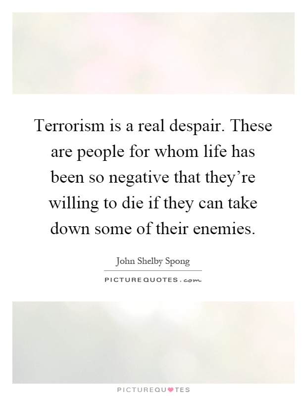 Terrorism is a real despair. These are people for whom life has been so negative that they're willing to die if they can take down some of their enemies Picture Quote #1