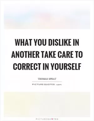 What you dislike in another take care to correct in yourself Picture Quote #1