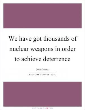 We have got thousands of nuclear weapons in order to achieve deterrence Picture Quote #1