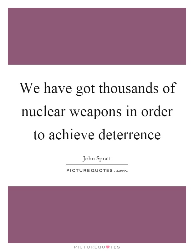 We have got thousands of nuclear weapons in order to achieve deterrence Picture Quote #1