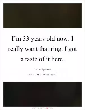 I’m 33 years old now. I really want that ring. I got a taste of it here Picture Quote #1