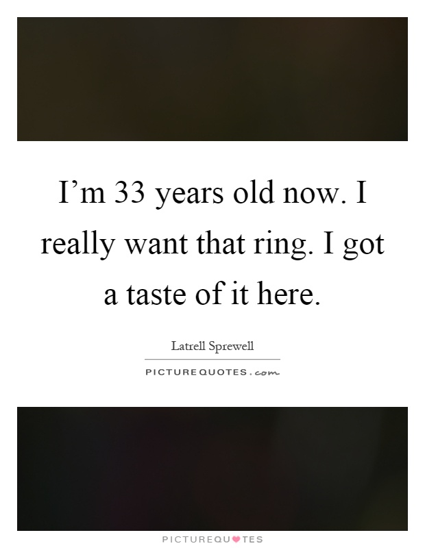 I'm 33 years old now. I really want that ring. I got a taste of it here Picture Quote #1