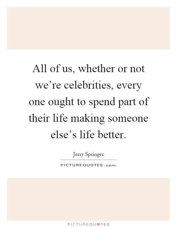 All of us, whether or not we're celebrities, every one ought to spend part of their life making someone else's life better Picture Quote #1