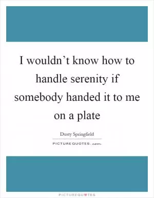 I wouldn’t know how to handle serenity if somebody handed it to me on a plate Picture Quote #1