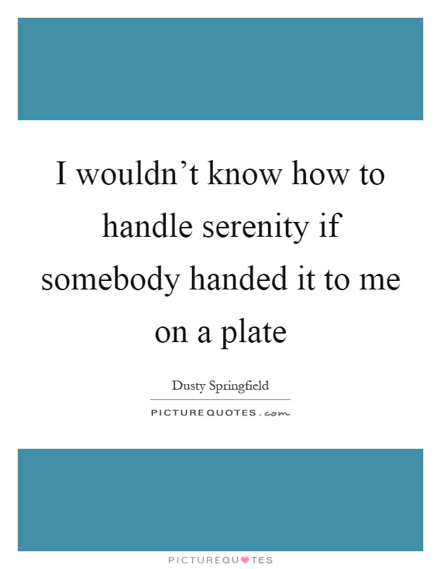I wouldn't know how to handle serenity if somebody handed it to me on a plate Picture Quote #1