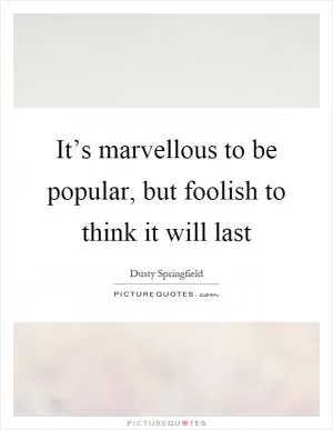 It’s marvellous to be popular, but foolish to think it will last Picture Quote #1