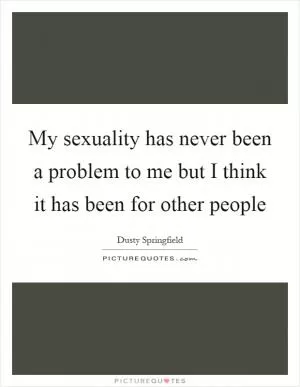 My sexuality has never been a problem to me but I think it has been for other people Picture Quote #1