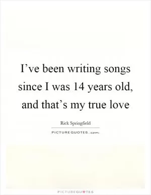 I’ve been writing songs since I was 14 years old, and that’s my true love Picture Quote #1