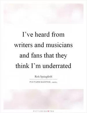 I’ve heard from writers and musicians and fans that they think I’m underrated Picture Quote #1