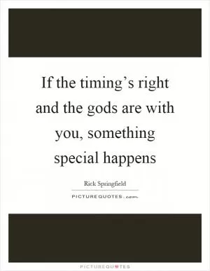 If the timing’s right and the gods are with you, something special happens Picture Quote #1