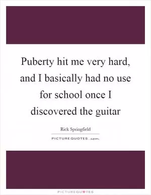 Puberty hit me very hard, and I basically had no use for school once I discovered the guitar Picture Quote #1