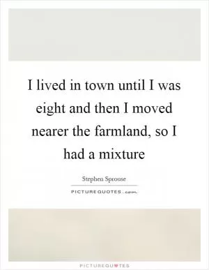 I lived in town until I was eight and then I moved nearer the farmland, so I had a mixture Picture Quote #1