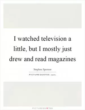 I watched television a little, but I mostly just drew and read magazines Picture Quote #1