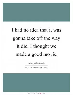 I had no idea that it was gonna take off the way it did. I thought we made a good movie Picture Quote #1