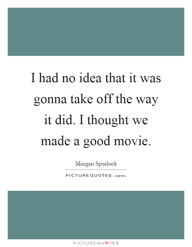 I had no idea that it was gonna take off the way it did. I thought we made a good movie Picture Quote #1