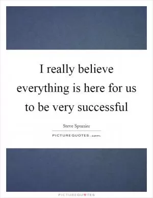 I really believe everything is here for us to be very successful Picture Quote #1